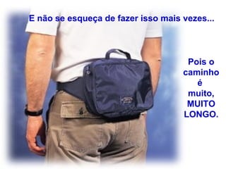 E não se esqueça de fazer isso mais vezes...
Pois o
caminho
é
muito,
MUITO
LONGO.
 