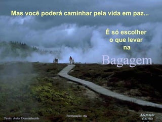 BagagemBagagem
Texto: Autor DesconhecidoTexto: Autor Desconhecido
Formatação:Formatação: RiaRia
Mas você poderá caminhar pela vida em paz...
É só escolher
o que levar
na
Adaptação
didática
 