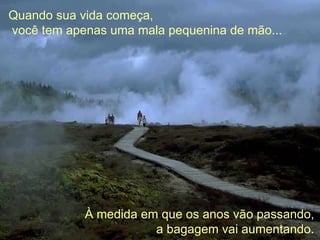 Quando sua vida começa,  você tem apenas uma mala pequenina de mão... À medida em que os anos vão passando,  a bagagem vai...