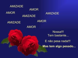 AMOR Nossa!!! Tem bastante... AMIZADE E não pesa nada!!! AMOR AMOR AMIZADE AMIZADE AMIZADE AMOR Mas tem algo pesado... 