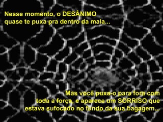 Nesse momento, o DESÂNIMO
quase te puxa pra dentro da mala...




                    Mas você puxa-o para fora com
          toda a força, e aparece um SORRISO que
      estava sufocado no fundo da sua bagagem...
 
