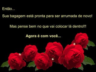 Então...
Sua bagagem está pronta para ser arrumada de novo!

    Mas pense bem no que vai colocar lá dentro!!!

             Agora é com você...
 