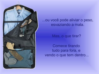 ...ou você pode aliviar o peso,
      esvaziando a mala.

      Mas, o que tirar?

      Comece tirando
     tudo para fora, e
 vendo o que tem dentro...
 