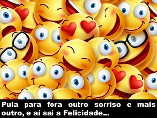 Pula para fora outro sorriso e mais
outro, e aí sai a Felicidade...
 