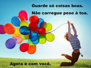 Guarde só coisas boas.
Não carregue peso à toa.
Agora é com você.
 