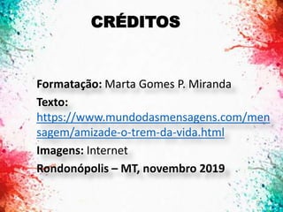 CRÉDITOS
Formatação: Marta Gomes P. Miranda
Texto:
https://www.mundodasmensagens.com/men
sagem/amizade-o-trem-da-vida.html
Imagens: Internet
Rondonópolis – MT, novembro 2019
18
 