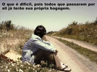 O que é difícil, pois todos que passarem por
ali já terão sua própria bagagem.
 