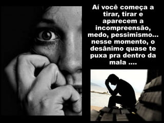 Aí você começa a
tirar, tirar e
aparecem a
incompreensão,
medo, pessimismo...
nesse momento, o
desânimo quase te
puxa pra dentro da
mala ....
 