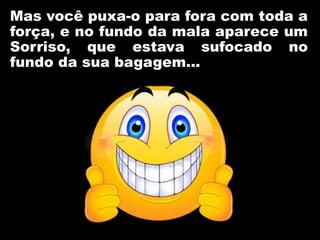 Mas você puxa-o para fora com toda a
força, e no fundo da mala aparece um
Sorriso, que estava sufocado no
fundo da sua bagagem...
 
