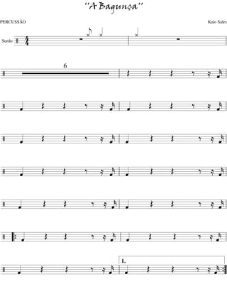 ''A Bagunça''
PERCUSSÃO                       Kaio Sales
              « «
              « «
              « «   «
                    «
                    «
        4     j
              ¿ ¿   ¿
Surdo / 4   ∑          ∑
     ========================l
                  l

            6
/              Œ Œ Œ  ‰ ≈ «
                          «
                          k
                          ˆ
             l            «
========================= l
                          =


/ «
  «
  ˆ  Œ Œ ‰ ≈ «
             « l «
             k «
             ˆ   ˆ Œ Œ ‰ ≈ «
                           «
                           k
                           ˆ
  «          «   «
========================= l«
                           =


/ «
  «
  ˆ  Œ Œ ‰ ≈ « «
             « l «
             k
             ˆ ˆ   Œ Œ ‰ ≈ «
                           «
                           k
                           ˆ
  «          « «
========================= l«
                           =


/ «
  «
  ˆ  Œ Œ ‰ ≈ « «
             « l «
             k
             ˆ ˆ   Œ Œ ‰ ≈ «
                           «
                           k
                           ˆ
  «          « «
========================= l«
                           =


/ «
  «
  ˆ  Œ Œ  ‰ ≈ « «
              « l «
              k
              ˆ ˆ   Œ Œ ‰ ≈ «
                            «
                            k
                            ˆ
  «           « «
========================= l «
                            =


/ “{ «
     «
     ˆ Œ Œ ‰ ≈ « «
               « l «
               k
               ˆ ˆ   Œ Œ ‰ ≈«
                            «=
                            k
                            ˆ
     «         « «
========================= l «

                        1.
/ «
  «
  ˆ  Œ Œ  ‰ ≈ « «
              « l «
              k
              ˆ ˆ   Œ Œ ‰ ≈ «
                            «=
                            k
                            ˆ {
  «           « «
=========================”  «
 