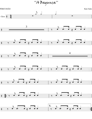 ''A Bagunça''
PERCUSSÃO                             Kaio Sales
              « «
              « «
              « «   «
                    «
                    «
        4     j
              ¿ ¿   ¿
Clave / 4   ∑          ∑
     ========================l
                  l

                 « « «   « « «
/
            3
               ‰ « « « ≈ ˆ « «
                 j
                 ˆ « «
                 « ˆ. ˆ  « « «
                         « ˆ ˆ
========================= l
             l                 =

    « « «   « « «     « « «   « « «
/ ‰ ˆ « ˆ ≈ « « «
    « « «
    j
    « ˆ. «  ˆ ˆ «
            « « ˆ   ‰ « « « ≈ ˆ « «
                      j
                      ˆ « «
                      « ˆ. ˆ  « « «
                              « ˆ ˆ
========================= l
                  l                 =

    « « «   « « «
/ ‰ ˆ « « ≈ « « «
    « « «
    j
    « ˆ. ˆ  « ˆ «
            ˆ « ˆ   4
========================= l
                  l     =

    « « «   « « «     « « « « « «
/ ‰ ˆ « « ≈ « « «
    « « «
    j
    « ˆ. ˆ  « ˆ «
            ˆ « ˆ   ‰ « ˆ. « ≈ « « «
                      ˆ « « « « «
                      j
                      « « ˆ ˆ ˆ ˆ
========================= l
                  l                  =

    « « « « « «        « « « « « «
/ ‰ « ˆ. « ≈ ˆ « «
    ˆ « « « « ˆ
    j
    « « ˆ « ˆ «      ‰ « « « ≈ « « «
                       j
                       ˆ « « « « «
                       « ˆ. ˆ ˆ ˆ ˆ
========================= l
                   l                 =

       « « « « « «       « «  « « « «
/ “{ ‰ ˆ « « ≈ « « «
       « « « ˆ « ˆ
       j
       « ˆ. ˆ « ˆ «    ‰ « «
                         j
                         ˆ ˆ.
                         « «  « ≈ « ˆ ˆ
                              « « « «
                              ˆ ˆ « «
========================= l
                     l                  =

    « «
    « ˆ.
      «
  ‰ « «
    j
    ˆ    « « « «
         « ≈ « « «
         ˆ « ˆ «
         « ˆ « ˆ
                     1.
                       ‰ « «
                         « «
                         j
                         ˆ «
                         « ˆ.
                              « « « «
                              « ≈ « « «
                              ˆ « ˆ «
                              « ˆ « ˆ
/
=========================”
                   l                    ={
 