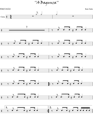 ''A Bagunça''
PERCUSSÃO                                Kaio Sales
              « «
              « «
              « «   «
                    «
                    «
        4     j
              ¿ ¿   ¿
Caixa / 4   ∑          ∑
     ========================l
                  l

                 « « «   « « «
/
            7
               ‰ « « « ≈ ˆ « «
                 j
                 ˆ « «
                 « ˆ. ˆ  « « «
                         « ˆ ˆ
========================= l
             l                 =

    « « «   « « «     « « «   « « «
/ ‰ ˆ « « ≈ « « «
    « « «
    j
    « ˆ. ˆ  ˆ ˆ «
            « « ˆ   ‰ « « « ≈ « « «
                      j
                      ˆ « «
                      « ˆ. ˆ  ˆ ˆ ˆ
                              « « «
========================= l
                  l                 =

    « « « « « «       « « «   « « «
/ ‰ « « « ≈ ˆ « «
    ˆ « « « « ˆ
    j
    « ˆ. ˆ « ˆ «    ‰ « « « ≈ ˆ « «
                      j
                      ˆ « «
                      « ˆ. ˆ  « « «
                              « ˆ ˆ
========================= l
                  l                 =

    « « « « « «       « « « « « «
/ ‰ « « « ≈ ˆ « «
    ˆ « « « « ˆ
    j
    « ˆ. ˆ « ˆ «    ‰ « « « ≈ « « «
                      j
                      ˆ « « « « «
                      « ˆ. ˆ ˆ ˆ ˆ
========================= l
                  l                 =

    « « « « « «        « « « « « «
/ ‰ « « « ≈ ˆ « «
    ˆ « « « « ˆ
    j
    « ˆ. ˆ « ˆ «     ‰ « « « ≈ « « «
                       j
                       ˆ « « « « «
                       « ˆ. ˆ ˆ ˆ ˆ
========================= l
                  “{                 =

    « «  « « « «       « «  « « « «
/ ‰ « «
    j ˆ.
    « «
    ˆ    « ≈ « « «
         ˆ « ˆ «
         « ˆ « ˆ     ‰ « «
                       j ˆ.
                       « «
                       ˆ    « ≈ « « «
                            ˆ « ˆ «
                            « ˆ « ˆ
========================= l
                   l                  =

    « «
    « «
    1.
  ‰ ˆ «
    j
    « ˆ.
         « ˆ « «
         « ≈ « « «
         ˆ   « « ˆ
         « « ˆ «
                     2.
                        ‰ « « « ≈ « « « « « «
                          « « « « « « « « «
                          j
                          ˆ ˆ. « « « « « « «
                          « « ˆ ˆ ˆ ˆ ˆ ˆ ˆ
/
========================= l l
                   {
                   ”                        =
 