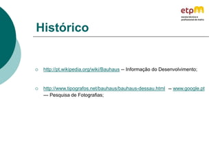 Histórico
 http://pt.wikipedia.org/wiki/Bauhaus -- Informação do Desenvolvimento;
 http://www.tipografos.net/bauhaus/bauhaus-dessau.html -- www.google.pt
--- Pesquisa de Fotografias;
 