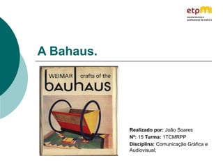 A Bahaus.
Realizado por: João Soares
Nº: 15 Turma: 1TCMRPP
Disciplina: Comunicação Gráfica e
Audiovisual;
 