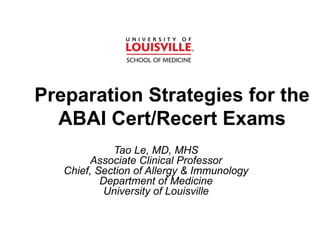 Curtain Page
Preparation Strategies for the
ABAI Cert/Recert Exams
Tao Le, MD, MHS
Associate Clinical Professor
Chief, Section of Allergy & Immunology
Department of Medicine
University of Louisville
 