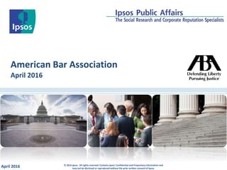 American Bar Association
April 2016
April 2016 © 2016 Ipsos. All rights reserved. Contains Ipsos' Confidential and Proprietary information and
may not be disclosed or reproduced without the prior written consent of Ipsos.
 