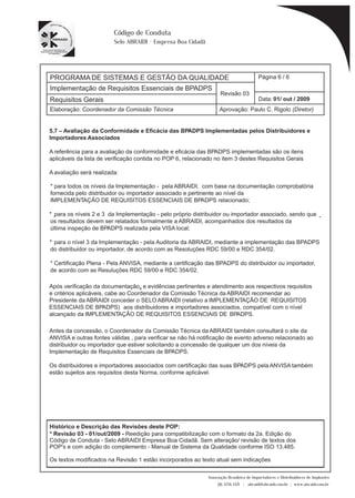 PROGRAMA DE SISTEMAS E GESTÃO DA QUALIDADE 
Implementação de Requisitos Essenciais de BPADPS 
Requisitos Gerais 01/ out / 2009 
Elaboração: Coordenador da Comissão Técnica 
Página 6 / 6 
Revisão 03 
Data: 
Aprovação: Paulo C. Rigolo (Diretor) 
* para todos os níveis da Implementação - pela ABRAIDI, com base na documentação comprobatória 
fornecida pelo distribuidor ou importador associado e pertinente ao nível da 
IMPLEMENTAÇÃO DE REQUISITOS ESSENCIAIS DE BPADPS relacionado; 
* para os níveis 2 e 3 da Implementação - pelo próprio distribuidor ou importador associado, sendo que 
os resultados devem ser relatados formalmente a ABRAIDI, acompanhados dos resultados da 
última inspeção de BPADPS realizada pela VISA local; 
* para o nível 3 da Implementação - pela Auditoria da ABRAIDI, mediante a implementação das BPADPS 
do distribuidor ou importador, de acordo com as Resoluções RDC 59/00 e RDC 354/02. 
* Certificação Plena - Pela ANVISA, mediante a certificação das BPADPS do distribuidor ou importador, 
de acordo com as Resuluções RDC 59/00 e RDC 354/02. 
Associação Brasileira de Importadores e Distribuidores de Implantes 
(11) 3256-1321 | abraidi@abraidi.com.br | www.abraidi.com.br 
Código de Conduta 
Selo ABRAIDI - Empresa Boa Cidadã 
5.7 – Avaliação da Conformidade e E? cácia das BPADPS Implementadas pelos Distribuidores e 
Importadores Associados 
A referência para a avaliação da conformidade e e? cácia das BPADPS implementadas são os itens 
aplicáveis da lista de veri? cação contida no POP 6, relacionado no item 3 destes Requisitos Gerais 
A avaliação será realizada: 
Após veri? cação da documentação, e evidências pertinentes e atendimento aos respectivos requisitos 
e critérios aplicáveis, cabe ao Coordenador da Comissão Técnica da ABRAIDI recomendar ao 
Presidente da ABRAIDI conceder o SELO ABRAIDI (relativo a IMPLEMENTAÇÃO DE REQUISITOS 
ESSENCIAIS DE BPADPS) aos distribuidores e importadores associados, compatível com o nível 
alcançado da IMPLEMENTAÇÃO DE REQUISITOS ESSENCIAIS DE BPADPS. 
Antes da concessão, o Coordenador da Comissão Técnica da ABRAIDI também consultará o site da 
ANVISA e outras fontes válidas , para veri? car se não há noti? cação de evento adverso relacionado ao 
distribuidor ou importador que estiver solicitando a concessão de qualquer um dos níveis da 
Implementação de Requisitos Essenciais de BPADPS. 
Os distribuidores e importadores associados com certi? cação das suas BPADPS pela ANVISA também 
estão sujeitos aos requisitos desta Norma, conforme aplicável. 
Histórico e Descrição das Revisões deste POP: 
* Revisão 0 
3 - 01/out/2009 - Reedição para compatibilização com o formato da 2a. Edição do 
Código de Conduta - Selo ABRAIDI Empresa Boa Cidadã. Sem alteração/ revisão de textos dos 
POP's e com adição do complemento - Manual de Sistema da Qualidade conforme ISO 13.485. 
Os textos modificados na Revisão 1 estão incorporados ao texto atual sem indicações 
 