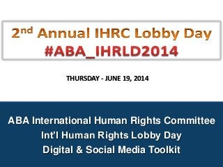 ABA International Human Rights Committee
Int’l Human Rights Lobby Day
Digital & Social Media Toolkit
THURSDAY - JUNE 19, 2014
 