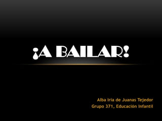 ¡A BAILAR!

        Alba Iria de Juanas Tejedor
      Grupo 371, Educación Infantil
 