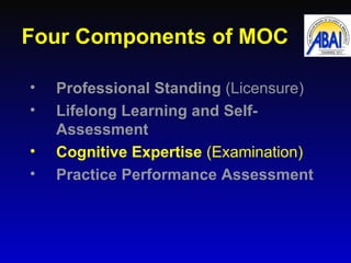Four Components of MOC <ul><li>Professional Standing  (Licensure) </li></ul><ul><li>Lifelong Learning and Self-Assessment ...