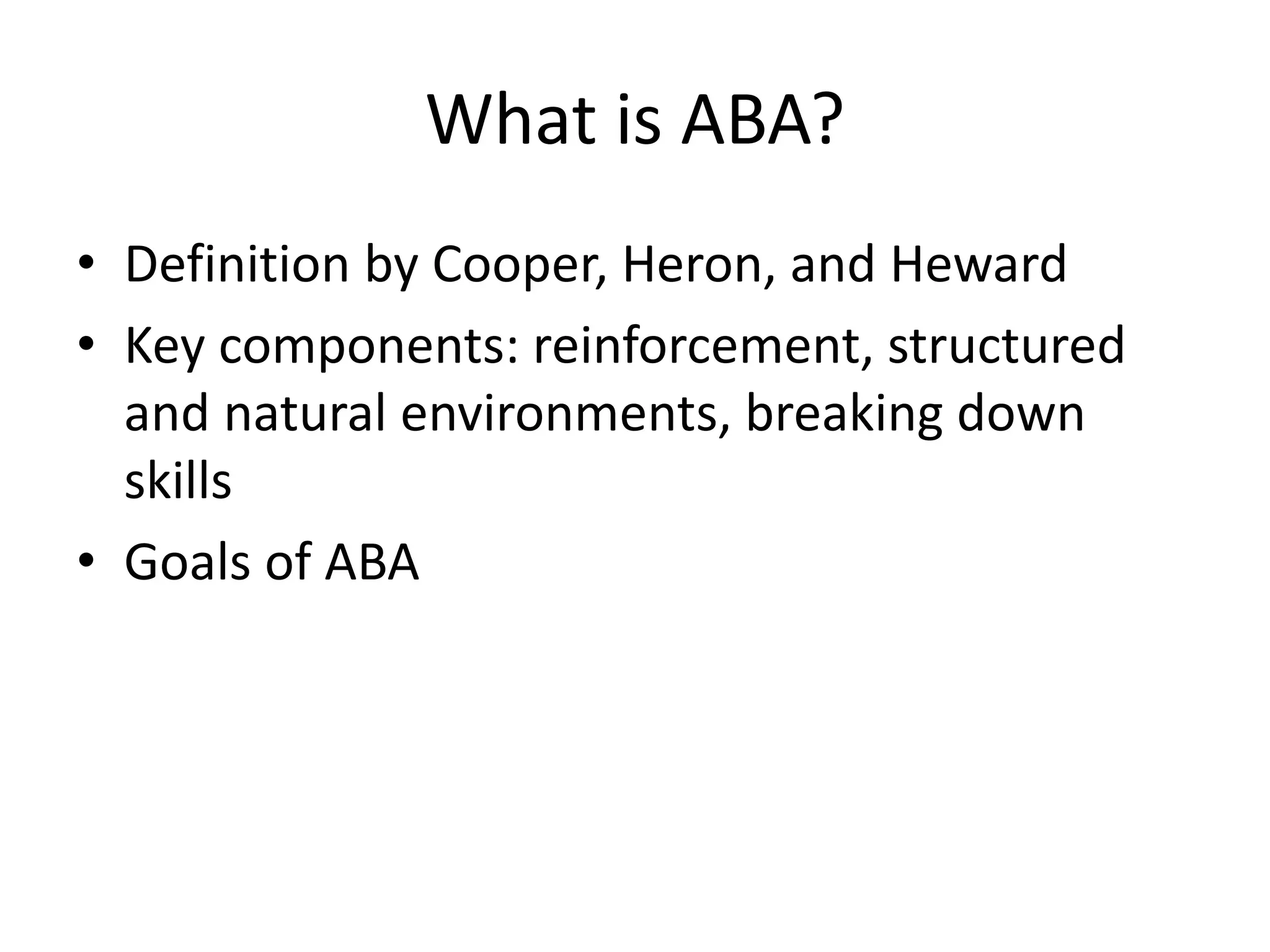 What is ABA?
• Definition by Cooper, Heron, and Heward
• Key components: reinforcement, structured
and natural environments, breaking down
skills
• Goals of ABA
 