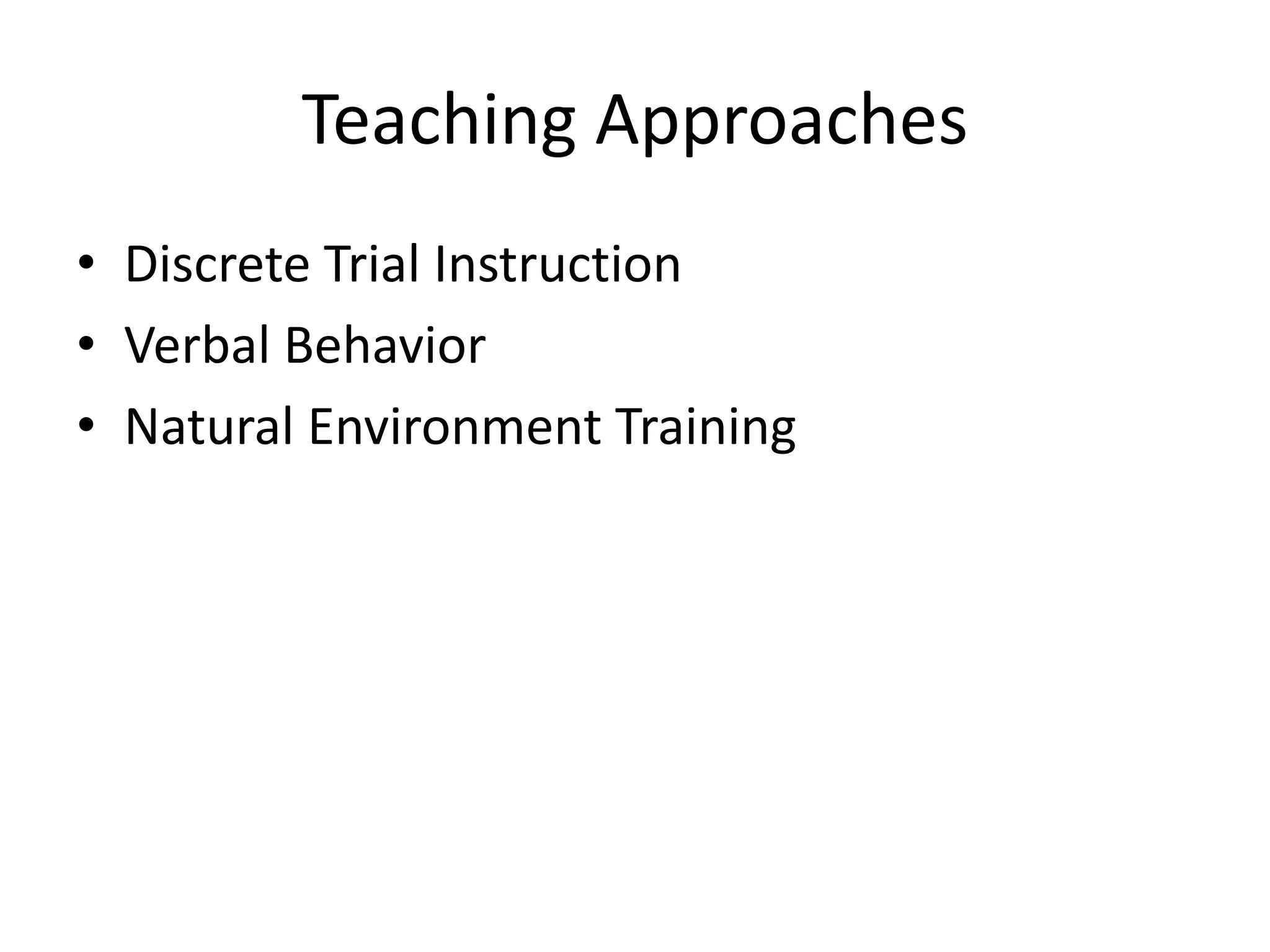 Teaching Approaches
• Discrete Trial Instruction
• Verbal Behavior
• Natural Environment Training
 