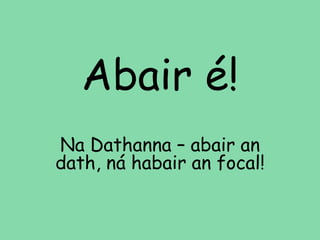 Abair é! 
Na Dathanna – abair an 
dath, ná habair an focal! 
 