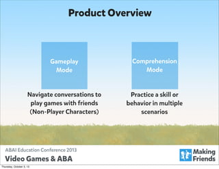 Product Overview

Gameplay
Mode

Comprehension
Mode

Navigate conversations to
play games with friends
(Non-Player Characters)

Practice a skill or
behavior in multiple
scenarios

Thursday, October 3, 13

 