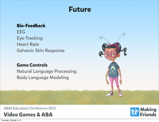 Future
Bio-Feedback
EEG
Eye-Tracking
Heart Rate
Galvanic Skin Response
Game Controls
Natural Language Processing
Body Language Modeling

Thursday, October 3, 13

 