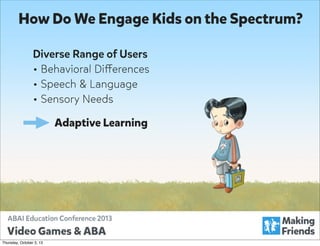 How Do We Engage Kids on the Spectrum?
Diverse Range of Users
• Behavioral Differences
• Speech & Language
• Sensory Needs
Adaptive Learning

Thursday, October 3, 13

 