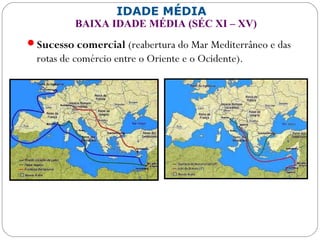 IDADE MÉDIA
BAIXA IDADE MÉDIA (SÉC XI – XV)
Sucesso comercial (reabertura do Mar Mediterrâneo e das
rotas de comércio entre o Oriente e o Ocidente).
 