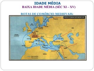 IDADE MÉDIA
BAIXA IDADE MÉDIA (SÉC XI – XV)
ROTAS DE COMÉRCIO MEDIEVAIS:
 