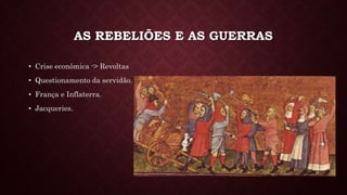 AS REBELIÕES E AS GUERRAS
• Crise econômica -> Revoltas
• Questionamento da servidão.
• França e Inflaterra.
• Jacqueries.
 