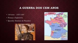 A GUERRA DOS CEM ANOS
• 116 anos - 1337-1453
• França x Inglaterra
• Questão: Domínio de Flandres
 
