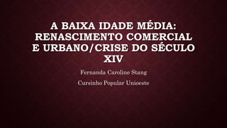A BAIXA IDADE MÉDIA:
RENASCIMENTO COMERCIAL
E URBANO/CRISE DO SÉCULO
XIV
Fernanda Caroline Stang
Cursinho Popular Unioeste
 