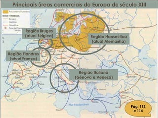 Principais áreas comerciais da Europa do século XIII
Região Hanseática
(atual Alemanha)
Região Flandres
(atual França)
Região Italiana
(Gênova e Veneza)
Pág. 113
e 114
Região Bruges
(atual Bélgica)
 