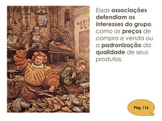 Essas associações
defendiam os
interesses do grupo,
como os preços de
compra e venda ou
a padronização da
qualidade de seus
produtos.
Pág. 116
 