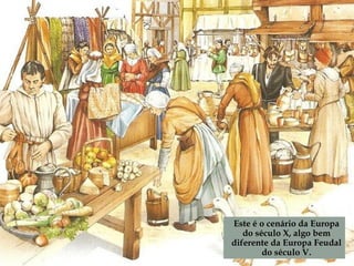 Este é o cenário da Europa
do século X, algo bem
diferente da Europa Feudal
do século V.
 