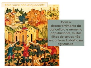 Com o
desenvolvimento da
agricultura e aumento
populacional, muitos
filhos de servos não
encontram trabalho na
agricultura.
Para você não esquecer!!!!
 