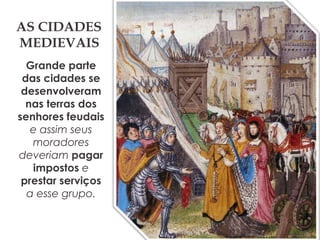 AS CIDADES
MEDIEVAIS
Grande parte
das cidades se
desenvolveram
nas terras dos
senhores feudais
e assim seus
moradores
deveriam pagar
impostos e
prestar serviços
a esse grupo.
 