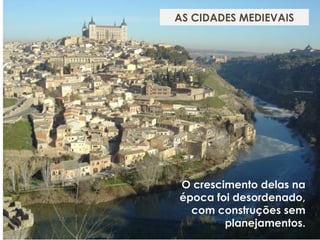 O crescimento delas na
época foi desordenado,
com construções sem
planejamentos.
AS CIDADES MEDIEVAIS
 