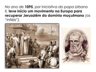 No ano de 1095, por iniciativa do papa Urbano
II, teve início um movimento na Europa para
recuperar Jerusalém do domínio muçulmano (os
“infiéis”).
 