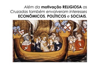 Além da motivação RELIGIOSA as
Cruzadas também envolveram interesses
ECONÔMICOS, POLÍTICOS e SOCIAIS.
 