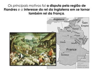 Os principais motivos foi a disputa pela região de
Flandres e o interesse do rei da Inglaterra em se tornar
também rei da França.
 