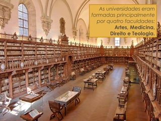 As universidades eram
formadas principalmente
por quatro faculdades:
Artes, Medicina,
Direito e Teologia.
 