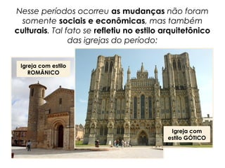 Nesse períodos ocorreu as mudanças não foram
somente sociais e econômicas, mas também
culturais. Tal fato se refletiu no estilo arquitetônico
das igrejas do período:
Igreja com estilo
ROMÂNICO
Igreja com
estilo GÓTICO
 