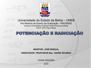 Universidade do Estado da Bahia – UNEB
Pró-Reitoria de Ensino de Graduação - PROGRAD
Campus Universitário Professor Gedival Sousa Andrade
DCHT XXIV Xique-Xique
MONITOR- JOSÉ MARÇAL
ORIENTADOR- PROFESSOR Msc. ANDRÉ RICARDO
XIQUE-XIQUE/BA
2016
𝑥 =
−𝑏 ± 𝑏2 − 4𝑎𝑐
𝑎2 + 𝑏22𝑎
𝑥 =
−𝑏 ± 𝑏2 − 4𝑎𝑐
2𝑎
𝑥 =
−𝑏 ± 𝑏2 − 4𝑎𝑐
2𝑎
𝑥 =
−𝑏 ± 𝑏2 − 4𝑎𝑐
2𝑎
𝑥 =
−𝑏 ± 𝑏2 − 4𝑎𝑐
2𝑎
𝑎2 + 𝑏2
𝑎2 + 𝑏2
𝑎2 + 𝑏2
𝑎2 + 𝑏2 𝑎2 + 𝑏2
𝑎2 + 𝑏2
𝑎2 + 𝑏2𝑎2 + 𝑏2
𝑎2 + 𝑏2
𝑎2 + 𝑏2
𝑎2 + 𝑏2
𝑎2 + 𝑏2
𝑎2 + 𝑏2
𝑎2 + 𝑏2
𝑎2 + 𝑏2
𝑎2 + 𝑏2
𝑎2 + 𝑏2
𝑎2 + 𝑏2
𝑎2 + 𝑏2
 
