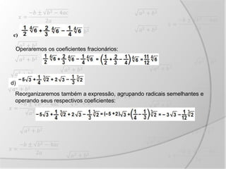 c)
Operaremos os coeficientes fracionários:
e)
Reorganizaremos também a expressão, agrupando radicais semelhantes e
operando seus respectivos coeficientes:
d)
 