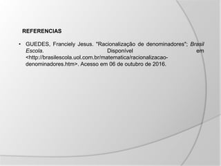 • GUEDES, Franciely Jesus. "Racionalização de denominadores"; Brasil
Escola. Disponível em
<http://brasilescola.uol.com.br/matematica/racionalizacao-
denominadores.htm>. Acesso em 06 de outubro de 2016.
REFERENCIAS
 