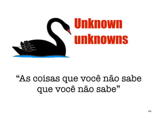 Sistemas complexos são complexos por causa dos
muitos relacionamentos, conhecidos e desconhecidos,
que tornam o sistema imprevisível
43

 